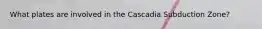 What plates are involved in the Cascadia Subduction Zone?