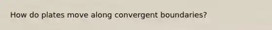 How do plates move along convergent boundaries?