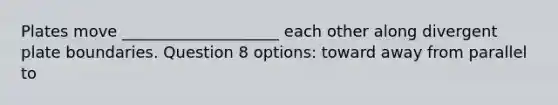 Plates move ____________________ each other along divergent plate boundaries. Question 8 options: toward away from parallel to