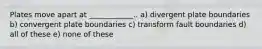 Plates move apart at ____________.. a) divergent plate boundaries b) convergent plate boundaries c) transform fault boundaries d) all of these e) none of these