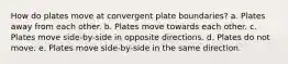 How do plates move at convergent plate boundaries? a. Plates away from each other. b. Plates move towards each other. c. Plates move side-by-side in opposite directions. d. Plates do not move. e. Plates move side-by-side in the same direction.