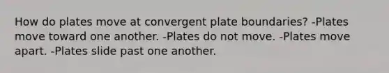 How do plates move at convergent plate boundaries? -Plates move toward one another. -Plates do not move. -Plates move apart. -Plates slide past one another.