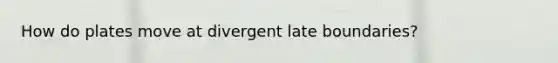 How do plates move at divergent late boundaries?