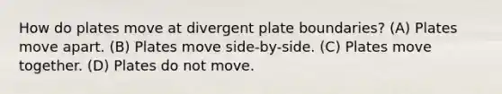 How do plates move at divergent plate boundaries? (A) Plates move apart. (B) Plates move side-by-side. (C) Plates move together. (D) Plates do not move.