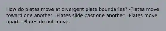 How do plates move at divergent plate boundaries? -Plates move toward one another. -Plates slide past one another. -Plates move apart. -Plates do not move.