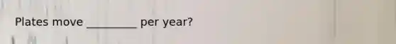 Plates move _________ per year?