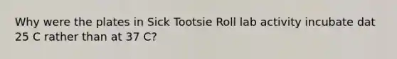 Why were the plates in Sick Tootsie Roll lab activity incubate dat 25 C rather than at 37 C?