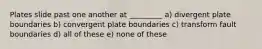 Plates slide past one another at _________ a) divergent plate boundaries b) convergent plate boundaries c) transform fault boundaries d) all of these e) none of these