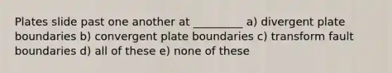 Plates slide past one another at _________ a) divergent plate boundaries b) convergent plate boundaries c) transform fault boundaries d) all of these e) none of these