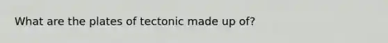 What are the plates of tectonic made up of?