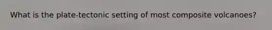 What is the plate-tectonic setting of most composite volcanoes?