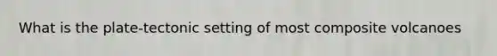 What is the plate-tectonic setting of most composite volcanoes