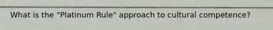 What is the "Platinum Rule" approach to cultural competence?