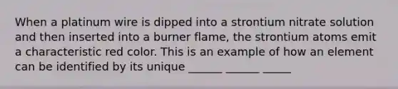 When a platinum wire is dipped into a strontium nitrate solution and then inserted into a burner flame, the strontium atoms emit a characteristic red color. This is an example of how an element can be identified by its unique ______ ______ _____