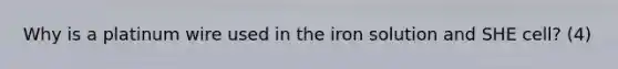 Why is a platinum wire used in the iron solution and SHE cell? (4)