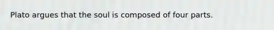 Plato argues that the soul is composed of four parts.