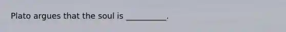 Plato argues that the soul is __________.