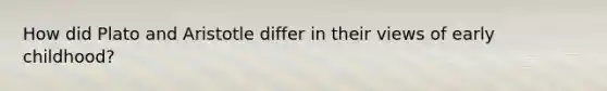 How did Plato and Aristotle differ in their views of early childhood?