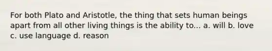 For both Plato and Aristotle, the thing that sets human beings apart from all other living things is the ability to... a. will b. love c. use language d. reason