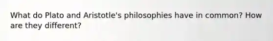 What do Plato and Aristotle's philosophies have in common? How are they different?