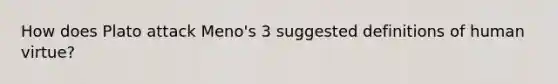 How does Plato attack Meno's 3 suggested definitions of human virtue?