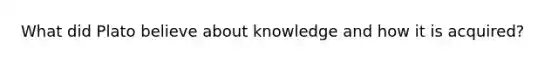 What did Plato believe about knowledge and how it is acquired?