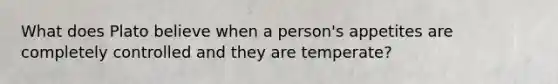 What does Plato believe when a person's appetites are completely controlled and they are temperate?