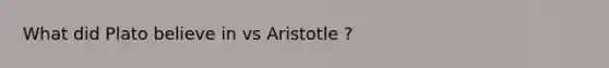 What did Plato believe in vs Aristotle ?