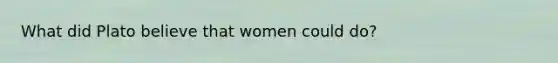 What did Plato believe that women could do?