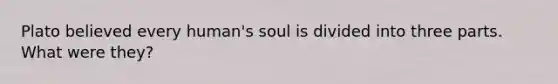 Plato believed every human's soul is divided into three parts. What were they?