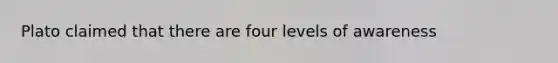 Plato claimed that there are four levels of awareness