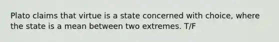 Plato claims that virtue is a state concerned with choice, where the state is a mean between two extremes. T/F