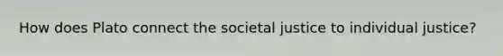 How does Plato connect the societal justice to individual justice?