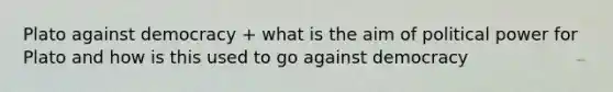 Plato against democracy + what is the aim of political power for Plato and how is this used to go against democracy