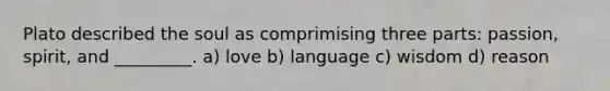 Plato described the soul as comprimising three parts: passion, spirit, and _________. a) love b) language c) wisdom d) reason