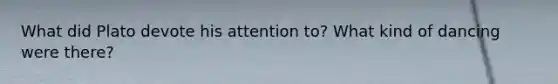 What did Plato devote his attention to? What kind of dancing were there?