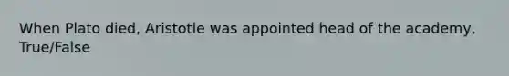 When Plato died, Aristotle was appointed head of the academy, True/False