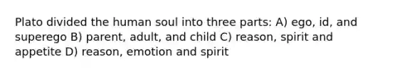 Plato divided the human soul into three parts: A) ego, id, and superego B) parent, adult, and child C) reason, spirit and appetite D) reason, emotion and spirit