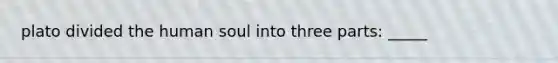 plato divided the human soul into three parts: _____