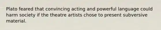 Plato feared that convincing acting and powerful language could harm society if the theatre artists chose to present subversive material.