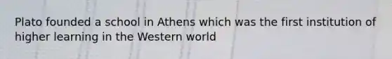 Plato founded a school in Athens which was the first institution of higher learning in the Western world