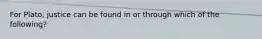 For Plato, justice can be found in or through which of the following?