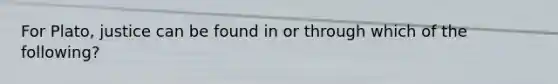 For Plato, justice can be found in or through which of the following?