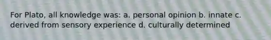 For Plato, all knowledge was: a. personal opinion b. innate c. derived from sensory experience d. culturally determined