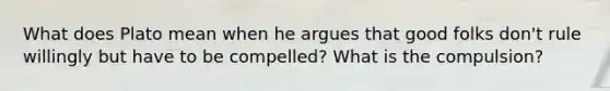 What does Plato mean when he argues that good folks don't rule willingly but have to be compelled? What is the compulsion?