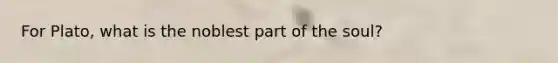 For Plato, what is the noblest part of the soul?