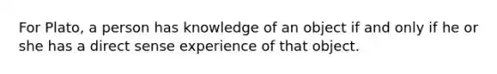 For Plato, a person has knowledge of an object if and only if he or she has a direct sense experience of that object.