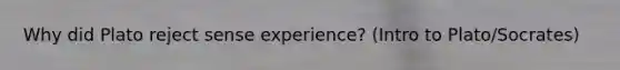 Why did Plato reject sense experience? (Intro to Plato/Socrates)