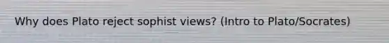 Why does Plato reject sophist views? (Intro to Plato/Socrates)