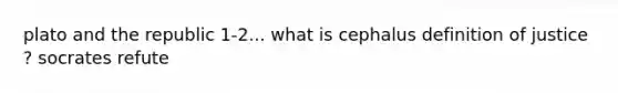 plato and the republic 1-2... what is cephalus definition of justice ? socrates refute